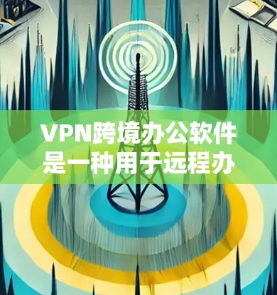 VPN跨境办公软件是一种用于远程办公和跨国家协作的工具，通过VPN连接到目标国家的网络资源，提供加密传输、多端访问、数据安全等功能。以下是使用VPN跨境办公软件的具体步骤和注意事项