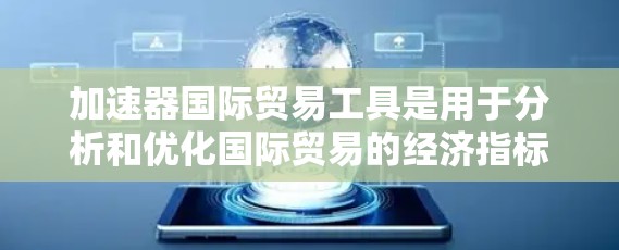 加速器国际贸易工具是用于分析和优化国际贸易的经济指标和模型，帮助制定和优化贸易策略。以下是这些工具的详细说明