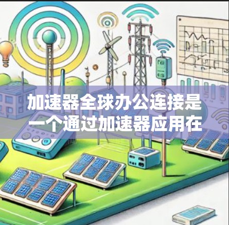 加速器全球办公连接是一个通过加速器应用在多国设备上的过程，涉及本地设备和全球服务器的通信。以下是该过程的详细步骤
