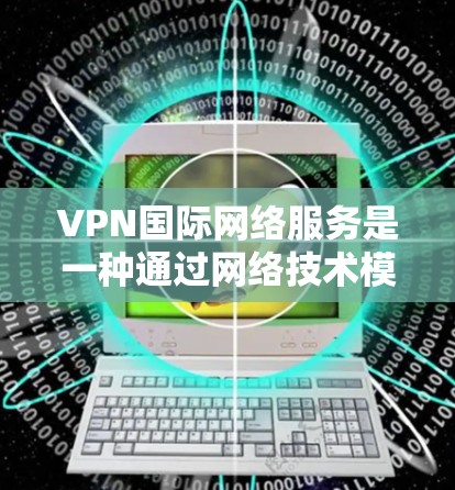 VPN国际网络服务是一种通过网络技术模拟真实网络环境的设备，旨在提供安全、可靠和便捷的网络连接，特别是在国际网络环境中。以下是关于VPN国际网络服务的详细分析