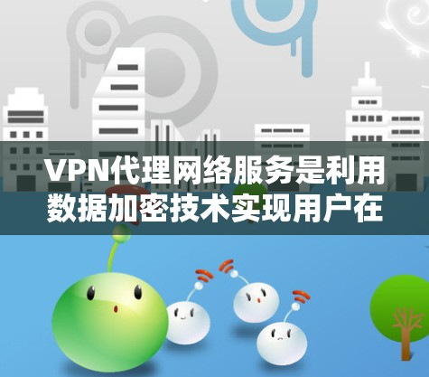 VPN代理网络服务是利用数据加密技术实现用户在远距离连接，并保持隐私和安全的网络服务。以下是该服务的主要特点和步骤