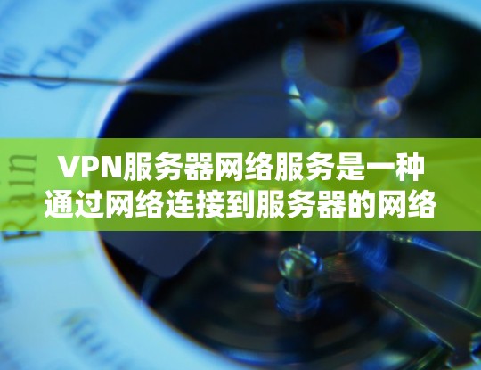 VPN服务器网络服务是一种通过网络连接到服务器的网络服务，用户可以在没有任何网络设备的情况下，如手机或电脑上，通过输入服务器密码访问到服务器上的内容。以下是该服务的详细信息