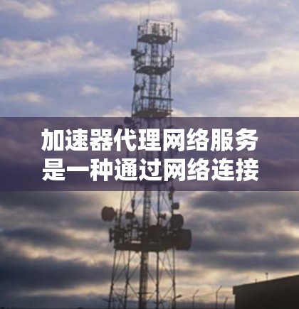 加速器代理网络服务是一种通过网络连接将加速器安装到服务器上的技术，旨在提高服务器性能，避免加速器本地运行带来的资源浪费。以下是该技术的详细总结和步骤指南