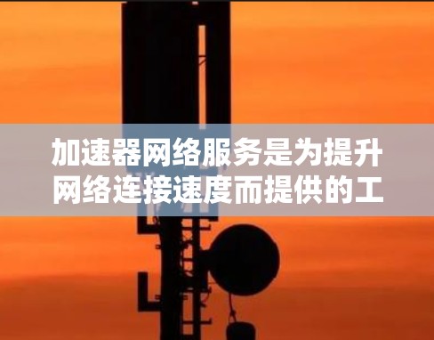 加速器网络服务是为提升网络连接速度而提供的工具，适合多种应用场景。以下是对加速器网络服务的详细总结