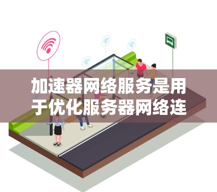 加速器网络服务是用于优化服务器网络连接的软件工具，旨在提高数据传输速度和减少延迟。以下是关于加速器网络服务的详细信息