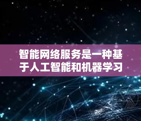 智能网络服务是一种基于人工智能和机器学习的网络加速工具，旨在提供智能网络优化和连接推荐，帮助用户更快、更安全地连接到互联网。以下是对其的详细分析