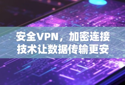 安全VPN，加密连接技术让数据传输更安心