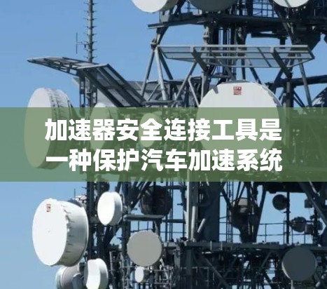 加速器安全连接工具是一种保护汽车加速系统的重要工具，主要功能包括保护安全带和气囊，防止因加速导致的意外事故。以下是逐步的了解和应用指南