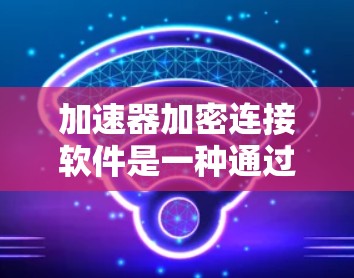 加速器加密连接软件是一种通过加密技术增强加速功能的软件，旨在保护用户的数据安全。以下是对其的详细分析