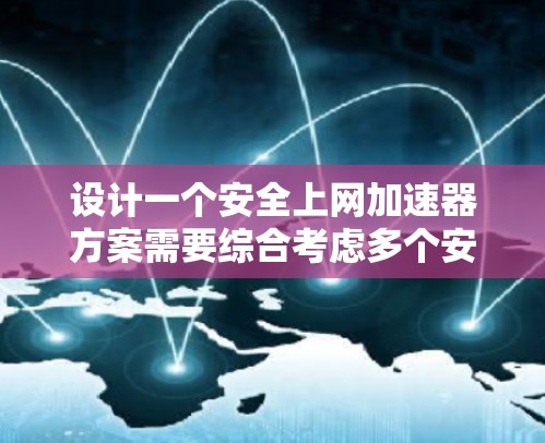 设计一个安全上网加速器方案需要综合考虑多个安全层面，以保护用户免受潜在威胁。以下是一个有条理的方案设计框架