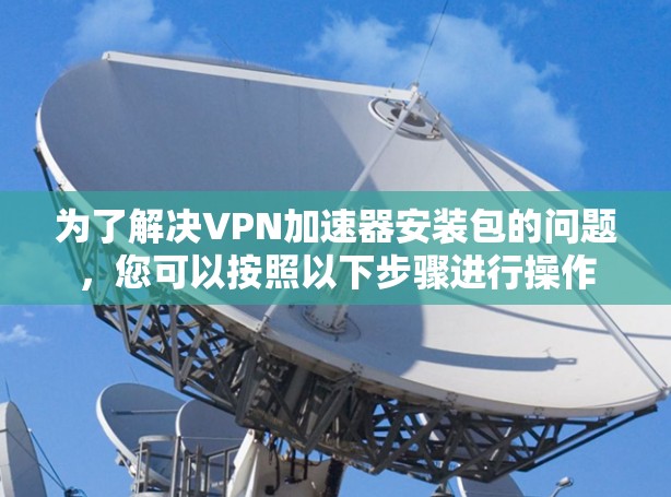 为了解决VPN加速器安装包的问题，您可以按照以下步骤进行操作