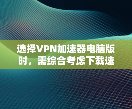 选择VPN加速器电脑版时，需综合考虑下载速度、安全性和稳定性，以及个人预算和使用习惯。以下是对该过程的总结和建议