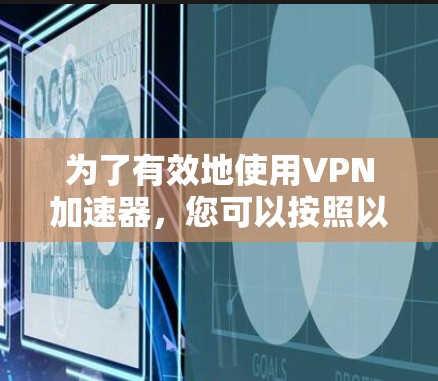 为了有效地使用VPN加速器，您可以按照以下步骤进行操作