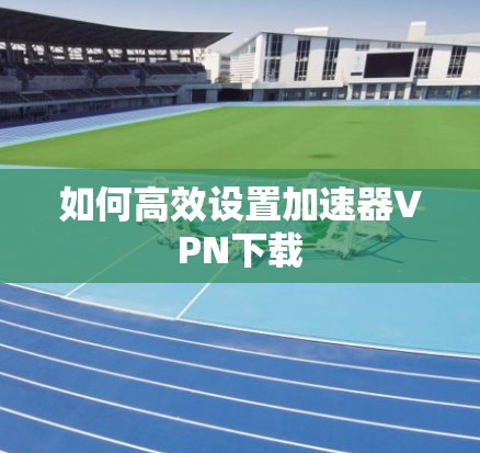 如何高效设置加速器VPN下载