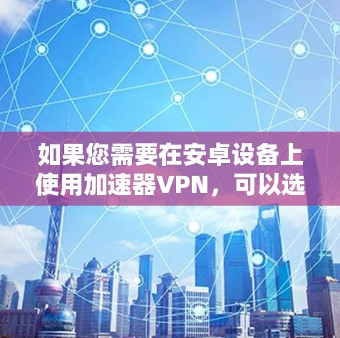 如果您需要在安卓设备上使用加速器VPN，可以选择以下几种工具，每种工具都有其特点和适用场景