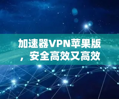 加速器VPN苹果版，安全高效又高效的 VPN 选择