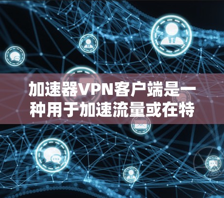 加速器VPN客户端是一种用于加速流量或在特定条件下使用的VPN客户端。它通常支持多种VPN协议，如VPN、VPN+VPN36等，并提供多种功能，包括多端连接、安全设置、流量控制、用户管理等