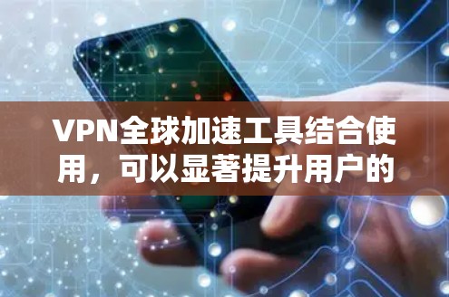 VPN全球加速工具结合使用，可以显著提升用户的网络安全体验。以下是逐步的分析和总结