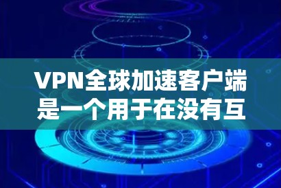 VPN全球加速客户端是一个用于在没有互联网的情况下访问全球多种网站的工具。以下是对该主题的分步解释