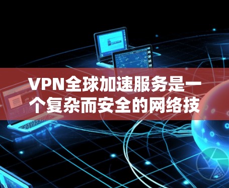 VPN全球加速服务是一个复杂而安全的网络技术，旨在通过互联网避开地理限制，提供远程访问。以下是对 VPN 的总结