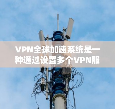 VPN全球加速系统是一种通过设置多个VPN服务器或调整网络参数来加速用户在不同国家访问目标服务器的技术。以下是关于该系统的详细信息