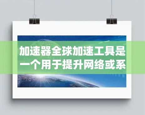 加速器全球加速工具是一个用于提升网络或系统性能的工具，尤其在处理全球范围内的任务时非常有用。以下是对该工具的详细分析