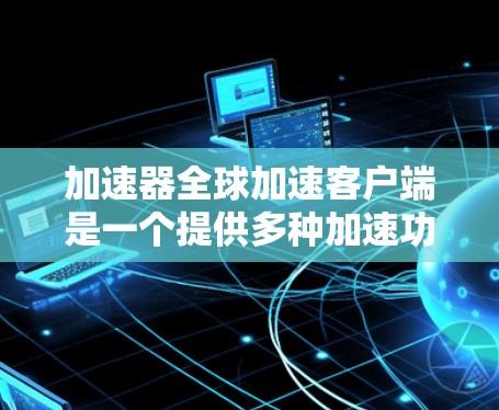加速器全球加速客户端是一个提供多种加速功能的工具，用户可以根据需求选择和设置，提供了一种更高效的信息获取和使用体验。以下是对该工具的详细分析