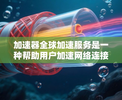 加速器全球加速服务是一种帮助用户加速网络连接的设备，广泛应用于全球用户。以下是关于加速器全球加速服务的详细解释