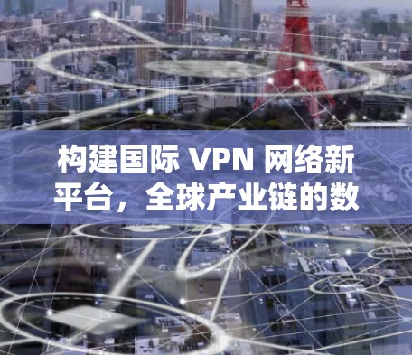 构建国际 VPN 网络新平台，全球产业链的数字化重构