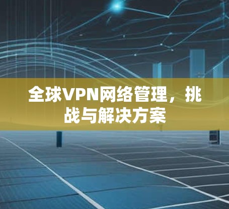 全球VPN网络管理，挑战与解决方案