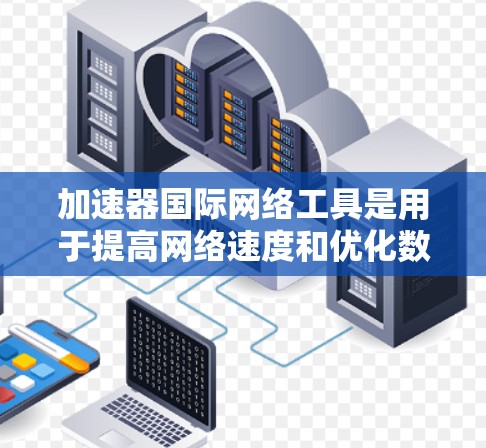 加速器国际网络工具是用于提高网络速度和优化数据传输的工具，广泛应用于全球网络环境。以下是详细的步骤说明