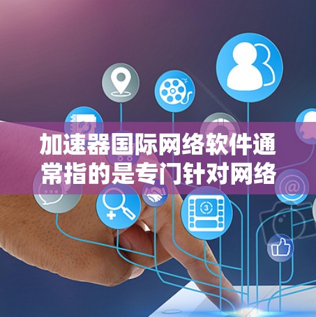 加速器国际网络软件通常指的是专门针对网络加速的软件，旨在提升用户对互联网的访问速度。以下是一些常见的网络加速软件及其特点