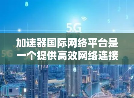 加速器国际网络平台是一个提供高效网络连接的工具，旨在帮助用户在短时间内提升网络速度和连接到互联网。以下是关于这个平台的详细介绍