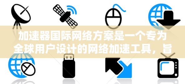 加速器国际网络方案是一个专为全球用户设计的网络加速工具，旨在提供多样化的加速功能和兼容性。以下是对该方案的详细总结