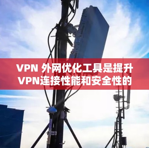 VPN 外网优化工具是提升VPN连接性能和安全性的重要手段。以下是一个有条理的步骤指南，帮助你优化VPN外网