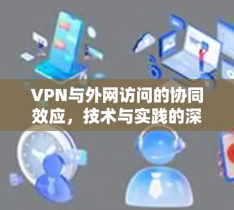 VPN与外网访问的协同效应，技术与实践的深度融合