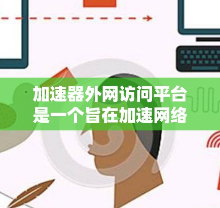 加速器外网访问平台是一个旨在加速网络访问的平台，通常用于下载、搜索、发送邮件、文件下载等任务。以下是关于这个平台的详细介绍