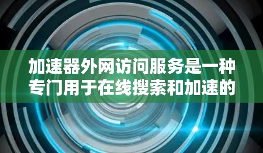 加速器外网访问服务是一种专门用于在线搜索和加速的工具，尤其适用于频繁访问多个网站的用户。以下是关于这个服务的详细信息