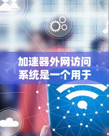 加速器外网访问系统是一个用于访问外部网络加速器的工具，其操作步骤和注意事项如下