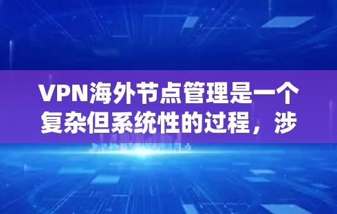 VPN海外节点管理是一个复杂但系统性的过程，涉及多个关键步骤和技能。以下是对该过程的详细总结和建议