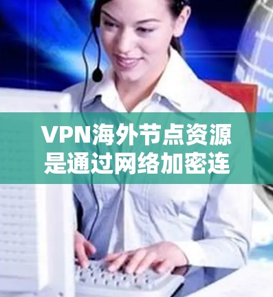 VPN海外节点资源是通过网络加密连接到其他国家服务器的VPN服务器。这些资源为用户提供了访问外部网站、流媒体平台等服务。以下是VPN海外节点资源的详细分析