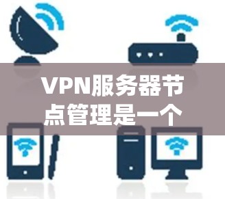 VPN服务器节点管理是一个复杂但重要的过程，涉及多个方面。以下是一些建议和步骤，帮助您系统地管理这些节点
