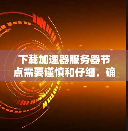 下载加速器服务器节点需要谨慎和仔细，确保以下步骤正确执行