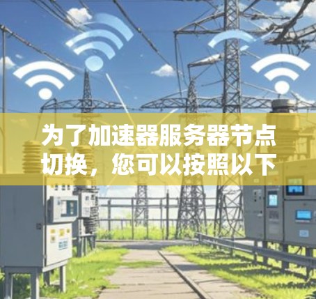 为了加速器服务器节点切换，您可以按照以下步骤操作