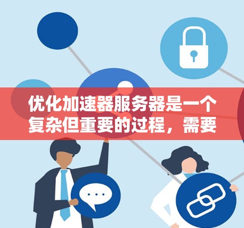 优化加速器服务器是一个复杂但重要的过程，需要综合考虑硬件、软件、网络等多个方面。以下是优化加速器服务器的详细步骤