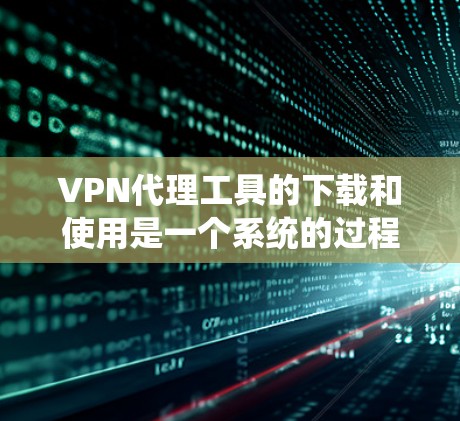 VPN代理工具的下载和使用是一个系统的过程，需要根据个人需求和安全考虑来选择合适的工具，并通过逐步的学习和实践来掌握使用技巧，确保数据和网络的安全性。以下是一个清晰的步骤指南