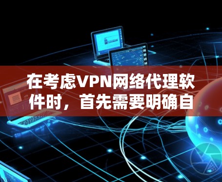 在考虑VPN网络代理软件时，首先需要明确自己的具体需求和使用场景。以下是对 VPN 网络代理软件的综合推荐，涵盖了端点扫描、加密和流量控制三大关键功能，适合不同用户场景的推荐
