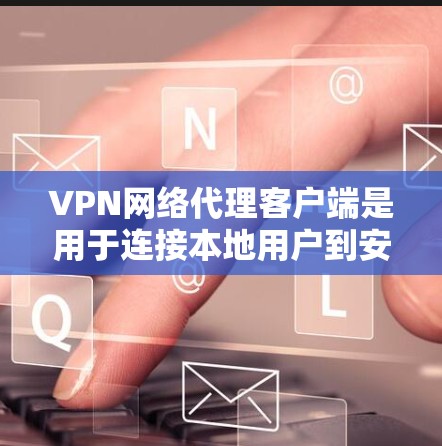 VPN网络代理客户端是用于连接本地用户到安全服务器的终端或软件工具，其功能包括端口设置、安全设置以及防御措施。以下是该应用的主要功能和步骤