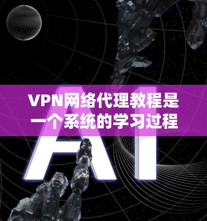 VPN网络代理教程是一个系统的学习过程，旨在帮助用户掌握如何安全、高效地连接到目标服务器。以下是对VPN网络代理教程的系统总结，涵盖基本概念、选择、配置、使用和注意事项