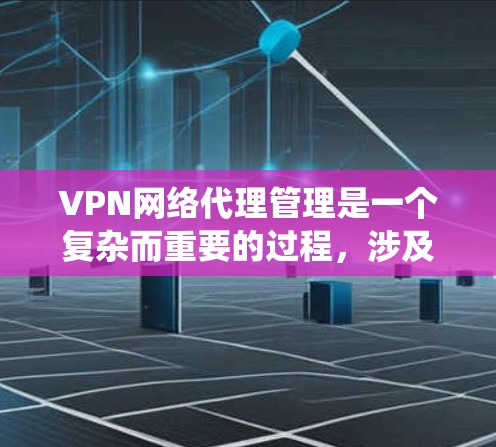 VPN网络代理管理是一个复杂而重要的过程，涉及多个步骤和步骤。以下是逐步的指南，帮助您系统地管理这些代理